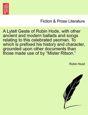 Book cover for A Lytell Geste of Robin Hode, with Other Ancient and Modern Ballads and Songs Relating to This Celebrated Yeoman. to Which Is Prefixed His History and Character, Grounded Upon Other Documents Than Those Made Use of by Mister Ritson. Vol. I.