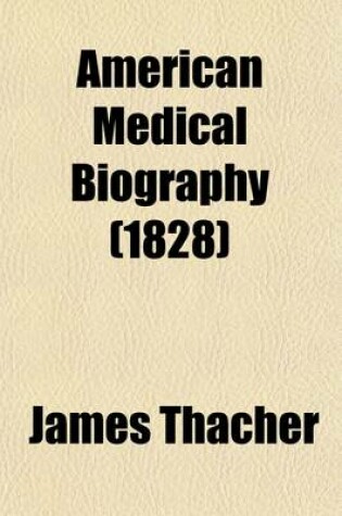 Cover of American Medical Biography (Volume 1); Or, Memoirs of Eminent Physicians Who Have Flourished in America. to Which Is Prefixed a Succinct History of Medical Science in the United States, from the First Settlement of the Country