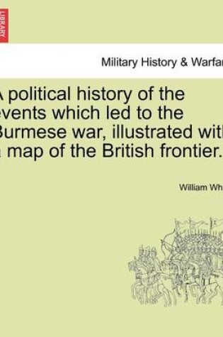 Cover of A Political History of the Events Which Led to the Burmese War, Illustrated with a Map of the British Frontier.