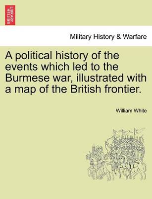 Book cover for A Political History of the Events Which Led to the Burmese War, Illustrated with a Map of the British Frontier.