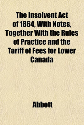 Book cover for The Insolvent Act of 1864, with Notes, Together with the Rules of Practice and the Tariff of Fees for Lower Canada