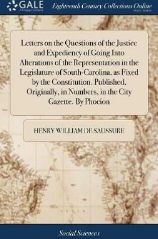 Cover of Letters on the Questions of the Justice and Expediency of Going Into Alterations of the Representation in the Legislature of South-Carolina, as Fixed by the Constitution. Published, Originally, in Numbers, in the City Gazette. by Phocion