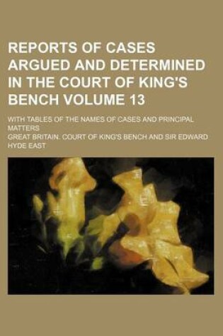 Cover of Reports of Cases Argued and Determined in the Court of King's Bench Volume 13; With Tables of the Names of Cases and Principal Matters