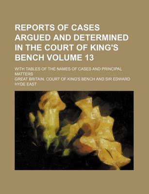 Book cover for Reports of Cases Argued and Determined in the Court of King's Bench Volume 13; With Tables of the Names of Cases and Principal Matters