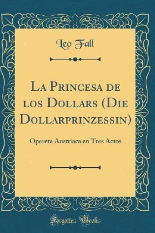 Cover of La Princesa de los Dollars (Die Dollarprinzessin): Opereta Austriaca en Tres Actos (Classic Reprint)