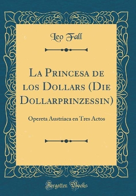 Book cover for La Princesa de los Dollars (Die Dollarprinzessin): Opereta Austriaca en Tres Actos (Classic Reprint)