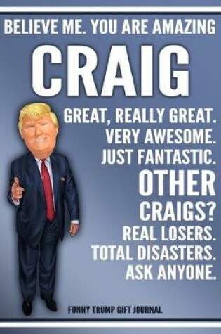 Cover of Funny Trump Journal - Believe Me. You Are Amazing Craig Great, Really Great. Very Awesome. Just Fantastic. Other Craigs? Real Losers. Total Disasters. Ask Anyone. Funny Trump Gift Journal