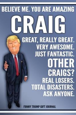 Book cover for Funny Trump Journal - Believe Me. You Are Amazing Craig Great, Really Great. Very Awesome. Just Fantastic. Other Craigs? Real Losers. Total Disasters. Ask Anyone. Funny Trump Gift Journal