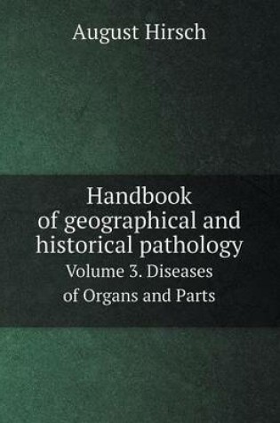 Cover of Handbook of geographical and historical pathology Volume 3. Diseases of Organs and Parts