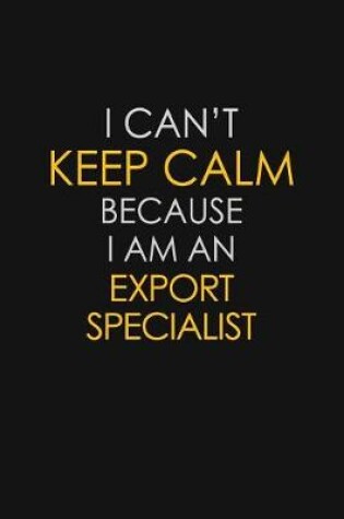 Cover of I Can't Keep Calm Because I Am An Export Specialist