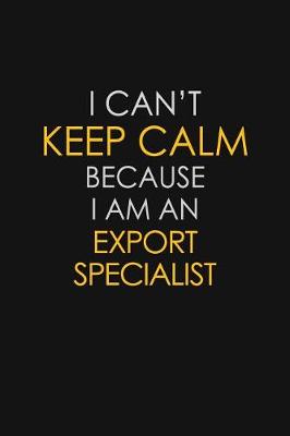 Book cover for I Can't Keep Calm Because I Am An Export Specialist