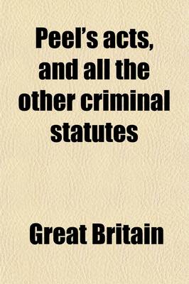 Book cover for Peel's Acts, and All the Other Criminal Statutes; Passed from the First Year of the Reign of George IV to the Present Time, Including the Criminal Clauses of the Reform ACT, with the Forms of Indictments, &C. and the Evidence Necessary to Support Them