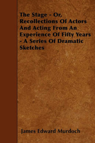 Cover of The Stage - Or, Recollections Of Actors And Acting From An Experience Of Fifty Years - A Series Of Dramatic Sketches