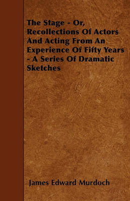 Book cover for The Stage - Or, Recollections Of Actors And Acting From An Experience Of Fifty Years - A Series Of Dramatic Sketches