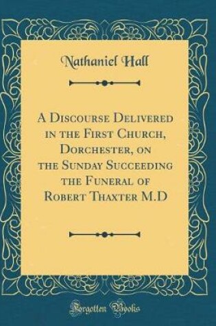 Cover of A Discourse Delivered in the First Church, Dorchester, on the Sunday Succeeding the Funeral of Robert Thaxter M.D (Classic Reprint)