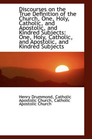 Cover of Discourses on the True Definition of the Church, One, Holy, Catholic, and Apostolic, and Kindred Sub