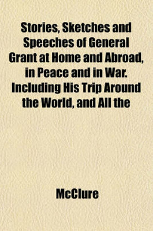 Cover of Stories, Sketches and Speeches of General Grant at Home and Abroad, in Peace and in War. Including His Trip Around the World, and All the