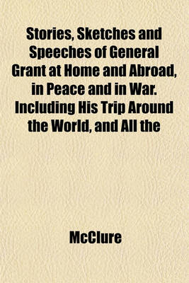 Book cover for Stories, Sketches and Speeches of General Grant at Home and Abroad, in Peace and in War. Including His Trip Around the World, and All the