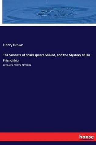 Cover of The Sonnets of Shakespeare Solved, and the Mystery of His Friendship,