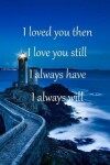 Book cover for I Loved You Then I Love You Still I Always Have I Always Will