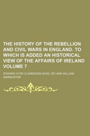 Cover of The History of the Rebellion and Civil Wars in England. to Which Is Added an Historical View of the Affairs of Ireland Volume 7