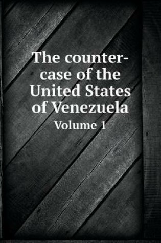 Cover of The counter-case of the United States of Venezuela Volume 1