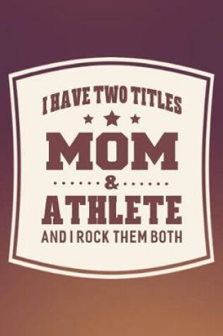 Cover of I Have Two Titles Mom & Athlete And I Rock Them Both