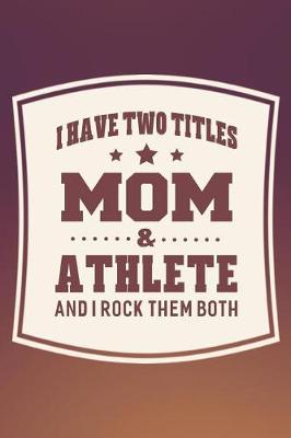 Book cover for I Have Two Titles Mom & Athlete And I Rock Them Both