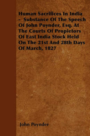 Cover of Human Sacrifices In India - Substance Of The Speech Of John Poynder, Esq. At The Courts Of Propietors Of East India Stock Held On The 21st And 28th Days Of March, 1827