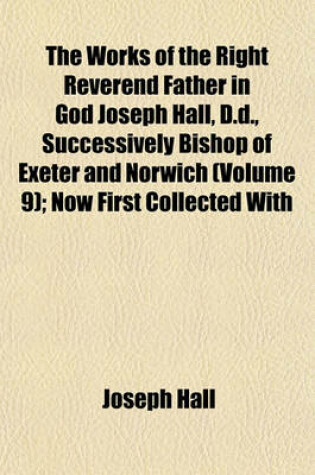 Cover of The Works of the Right Reverend Father in God Joseph Hall, D.D., Successively Bishop of Exeter and Norwich (Volume 9); Now First Collected with