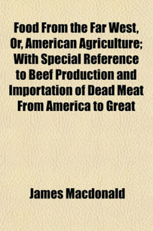 Cover of Food from the Far West, Or, American Agriculture; With Special Reference to Beef Production and Importation of Dead Meat from America to Great