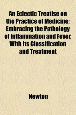 Cover of An Eclectic Treatise on the Practice of Medicine; Embracing the Pathology of Inflammation and Fever, with Its Classification and Treatment