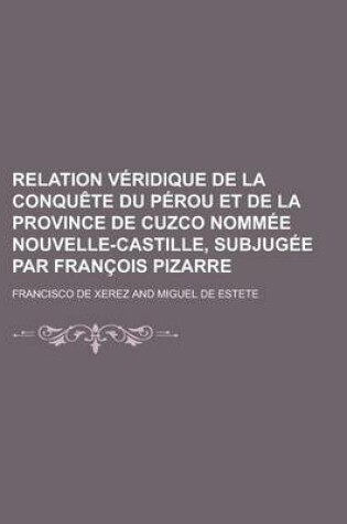 Cover of Relation Veridique de La Conquete Du Perou Et de La Province de Cuzco Nommee Nouvelle-Castille, Subjugee Par Francois Pizarre