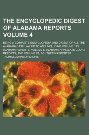 Cover of The Encyclopedic Digest of Alabama Reports Volume 4; Being a Complete Encyclopedia and Digest of All the Alabama Case Law Up to and Including Volume 175, Alabama Reports, Volume 6, Alabama Appellate Court Reports, and Volume 62, Southern Reporter