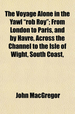 Cover of The Voyage Alone in the Yawl Rob Roy; From London to Paris, and by Havre, Across the Channel to the Isle of Wight, South Coast,