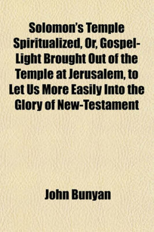 Cover of Solomon's Temple Spiritualized, Or, Gospel-Light Brought Out of the Temple at Jerusalem, to Let Us More Easily Into the Glory of New-Testament