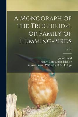 Book cover for A Monograph of the Trochilidæ, or Family of Humming-birds; v 13