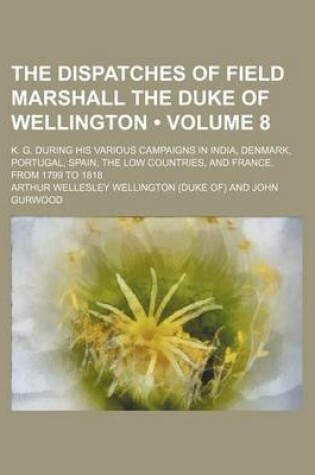 Cover of The Dispatches of Field Marshall the Duke of Wellington (Volume 8 ); K. G. During His Various Campaigns in India, Denmark, Portugal, Spain, the Low Co