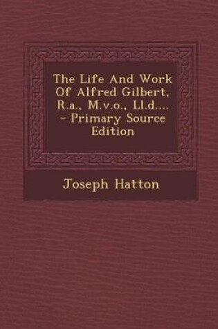 Cover of The Life and Work of Alfred Gilbert, R.A., M.V.O., LL.D.... - Primary Source Edition