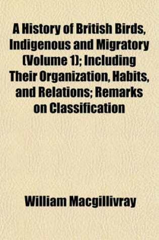 Cover of A History of British Birds, Indigenous and Migratory (Volume 1); Including Their Organization, Habits, and Relations; Remarks on Classification