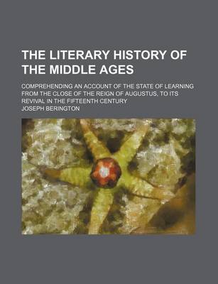 Book cover for The Literary History of the Middle Ages; Comprehending an Account of the State of Learning from the Close of the Reign of Augustus, to Its Revival in the Fifteenth Century