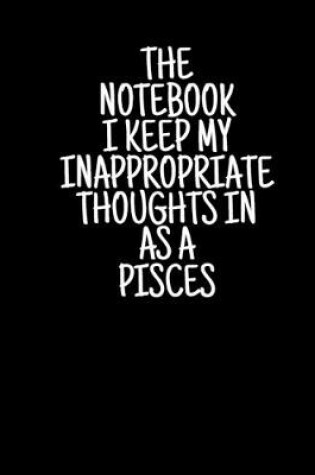 Cover of The Notebook I Keep My Inappropriate Thoughts In As A Pisces, 7.5" X 9.25" - COLLEGE RULE LINED - BLANK - 150 page - NOTEBOOK