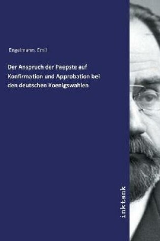 Cover of Der Anspruch der Paepste auf Konfirmation und Approbation bei den deutschen Koenigswahlen