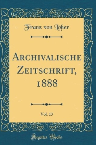 Cover of Archivalische Zeitschrift, 1888, Vol. 13 (Classic Reprint)