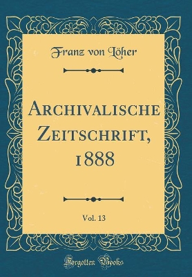 Book cover for Archivalische Zeitschrift, 1888, Vol. 13 (Classic Reprint)