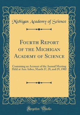 Book cover for Fourth Report of the Michigan Academy of Science: Containing an Account of the Annual Meeting Held at Ann Arbor, March 27, 28, and 29, 1902 (Classic Reprint)