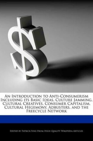 Cover of An Introduction to Anti-Consumerism Including Its Basic Ideas, Culture Jamming, Cultural Creatives, Consumer Capitalism, Cultural Hegemony, Adbusters, and the Freecycle Network