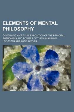 Cover of Elements of Mental Philosophy; Containing a Critical Exposition of the Principal Phenomena and Powers of the Human Mind