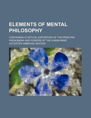 Book cover for Elements of Mental Philosophy; Containing a Critical Exposition of the Principal Phenomena and Powers of the Human Mind