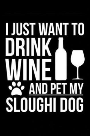 Cover of I just want to drink wine and pet my Sloughi dog mom dog dad Wine lover Journal Notebook